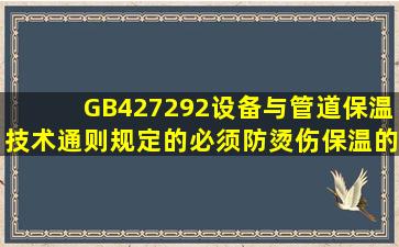 GB427292《设备与管道保温技术通则》规定的必须防烫伤保温的必须...