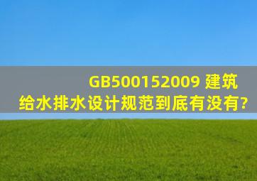 GB500152009 建筑给水排水设计规范到底有没有?