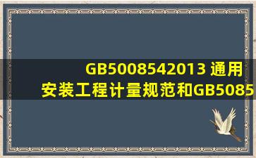 GB5008542013 通用安装工程计量规范和GB508562013 通用安装工程...