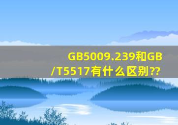 GB5009.239和GB/T5517有什么区别??