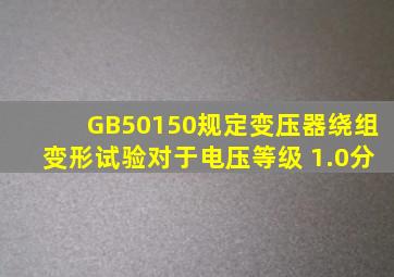 GB50150规定,变压器绕组变形试验,对于电压等级( )。(1.0分)