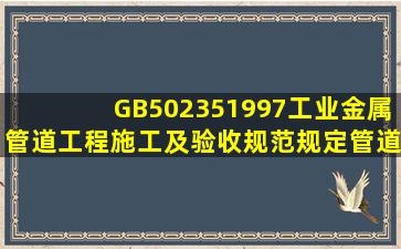 GB502351997《工业金属管道工程施工及验收规范》规定,管道安装应...