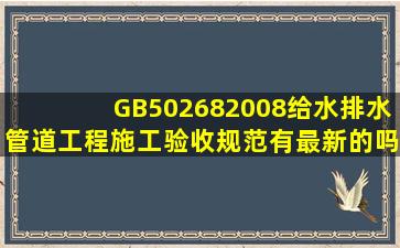 GB502682008给水排水管道工程施工验收规范有最新的吗?