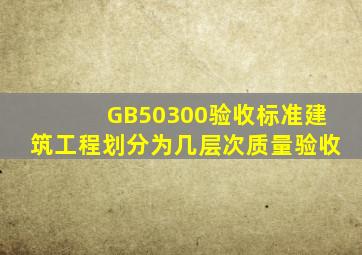 GB50300验收标准建筑工程划分为几层次质量验收。