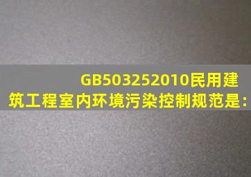 GB503252010《民用建筑工程室内环境污染控制规范》是:。