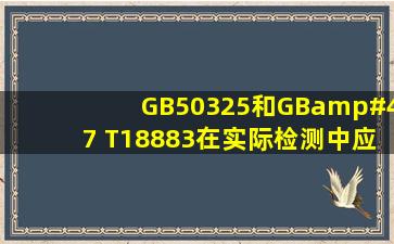 GB50325和GB/ T18883在实际检测中应该如何应用?