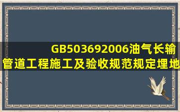 GB503692006《油气长输管道工程施工及验收规范》规定,埋地输油...