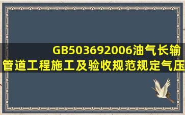 GB503692006《油气长输管道工程施工及验收规范》规定,气压试验...