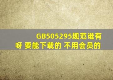 GB505295规范谁有呀 要能下载的 不用会员的