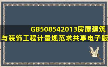 GB508542013房屋建筑与装饰工程计量规范求共享电子版?