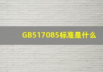 GB517085标准是什么