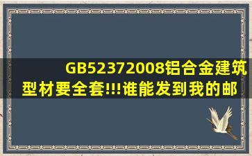 GB52372008铝合金建筑型材要全套!!!谁能发到我的邮箱里一份啊!...