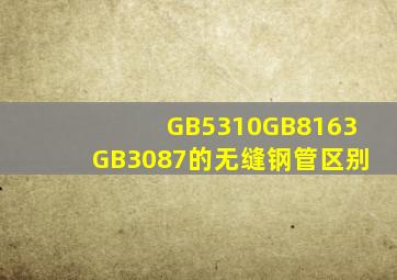 GB5310,GB8163,GB3087的无缝钢管区别