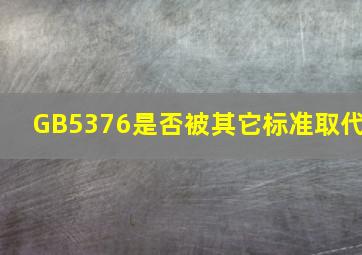 GB5376是否被其它标准取代