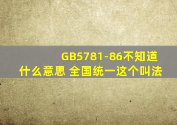 GB5781-86不知道什么意思 全国统一这个叫法