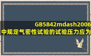 GB5842—2006中规定气密性试验的试验压力应为( )。A.1.6MpaB.2.0...