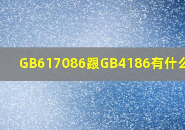 GB617086跟GB4186有什么区别(