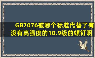 GB7076被哪个标准代替了,有没有高强度的10.9级的螺钉啊