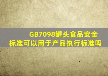 GB7098罐头食品安全标准可以用于产品执行标准吗