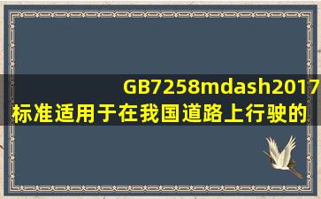 GB7258—2017标准适用于在我国道路上行驶的( )。