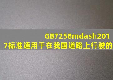 GB7258—2017标准适用于在我国道路上行驶的。