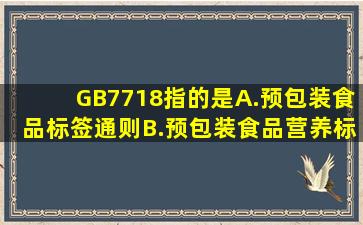 GB7718指的是()A.预包装食品标签通则B.预包装食品营养标签通则C....