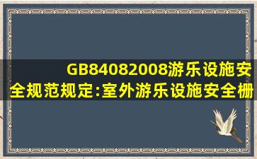 GB84082008《游乐设施安全规范》规定:室外游乐设施安全栅栏高度不...