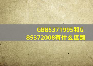 GB85371995和G85372008有什么区别