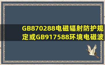 GB870288《电磁辐射防护规定》或GB、917588《环境电磁波卫生...