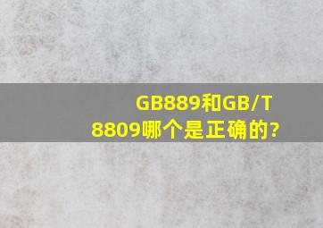 GB889和GB/T8809哪个是正确的?