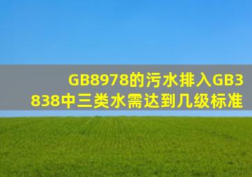 GB8978的污水排入GB3838中三类水需达到几级标准(