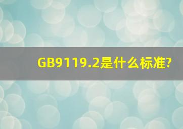 GB9119.2是什么标准?