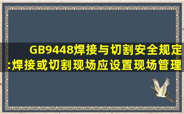 GB9448《焊接与切割安全》规定:焊接或切割现场应设置现场管理和...