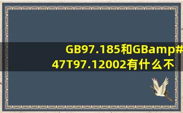 GB97.185和GB/T97.12002有什么不同?