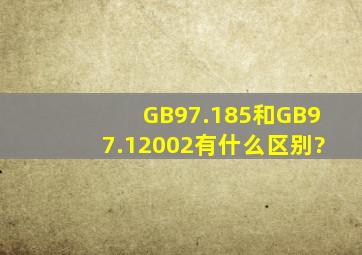 GB97.185和GB97.12002有什么区别?