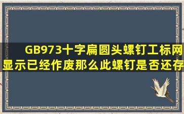 GB973十字扁圆头螺钉工标网显示已经作废,那么此螺钉是否还存在,现在是...