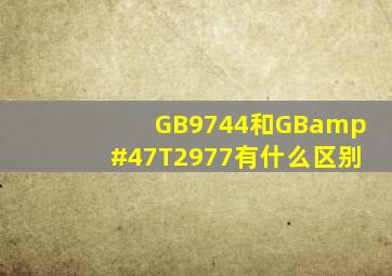 GB9744和GB/T2977有什么区别