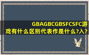 GBA,GBC,GBS,FC,SFC游戏有什么区别,代表作是什么?入?