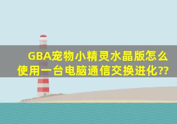 GBA宠物小精灵水晶版怎么使用一台电脑通信交换进化??