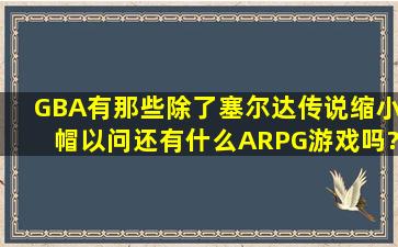 GBA有那些除了塞尔达传说缩小帽以问还有什么ARPG游戏吗?