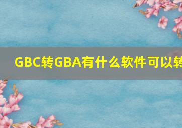 GBC转GBA有什么软件可以转?