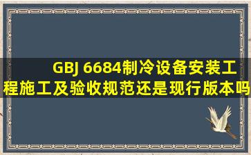 GBJ 6684制冷设备安装工程施工及验收规范还是现行版本吗