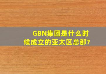 GBN集团是什么时候成立的亚太区总部?