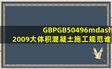 GBPGB50496—2009大体积混凝土施工规范谁有的谢谢请发邮箱...