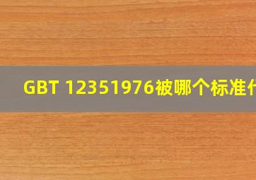 GBT 12351976被哪个标准代替