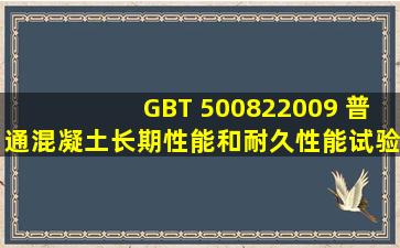 GBT 500822009 普通混凝土长期性能和耐久性能试验方法标准谁能...