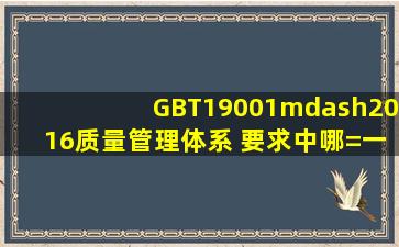 GBT19001—2016质量管理体系 要求中哪=一=些是关于开发的内容