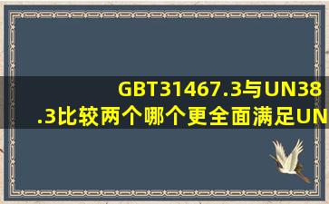 GBT31467.3与UN38.3比较两个哪个更全面,满足UN38.3能做gbt31467....