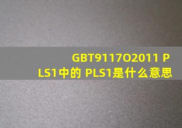 GBT9117O2011 PLS1中的 PLS1是什么意思