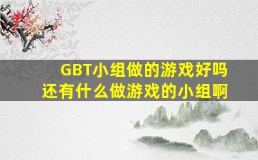 GBT小组做的游戏好吗。。还有什么做游戏的小组啊